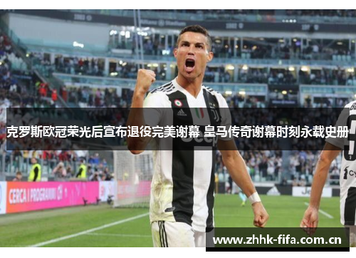 克罗斯欧冠荣光后宣布退役完美谢幕 皇马传奇谢幕时刻永载史册