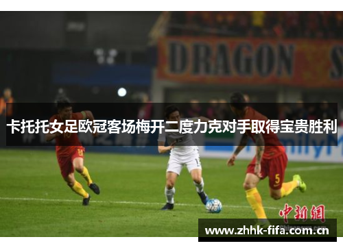 卡托托女足欧冠客场梅开二度力克对手取得宝贵胜利 卡托托女足欧冠客场梅开二度力克对手取得宝贵胜利