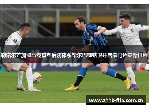 勒诺尔芒加盟马竞重塑后防体系毕尔巴鄂铁卫开启豪门逐梦新征程