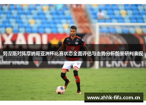 努涅斯对阵摩纳哥亚洲杯比赛状态全面评估与走势分析前景研判表现 努涅斯对阵摩纳哥亚洲杯比赛状态全面评估与走势分析前景研判表现